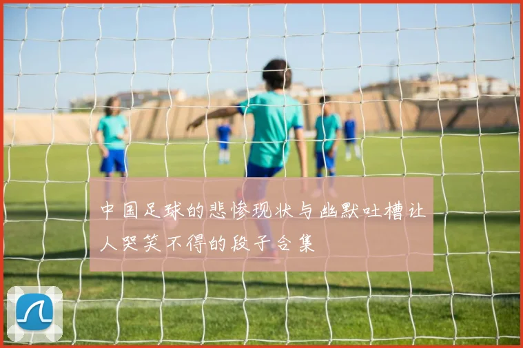 中国足球的悲惨现状与幽默吐槽让人哭笑不得的段子合集