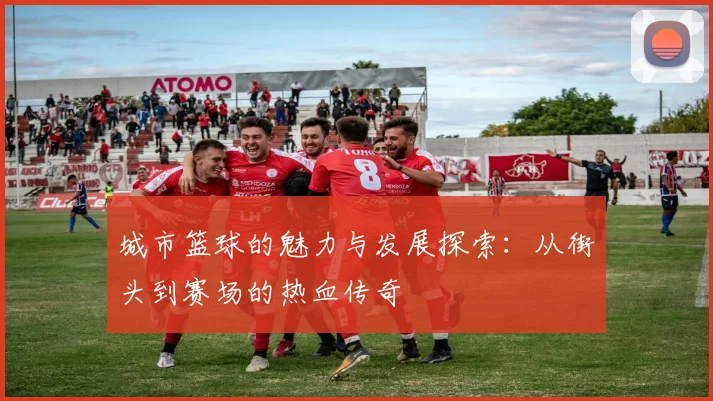 城市篮球的魅力与发展探索：从街头到赛场的热血传奇