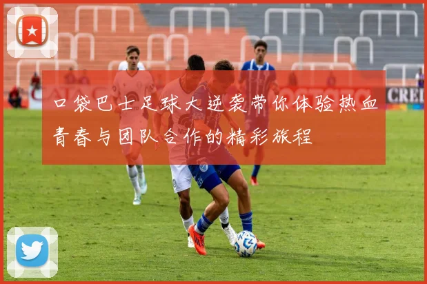 口袋巴士足球大逆袭带你体验热血青春与团队合作的精彩旅程