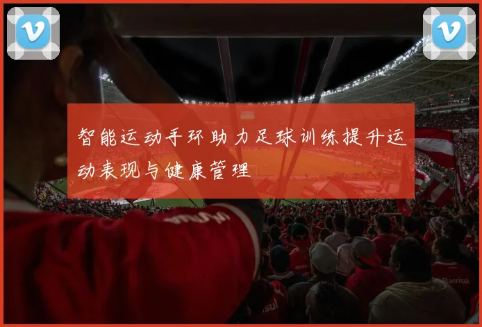 智能运动手环助力足球训练提升运动表现与健康管理