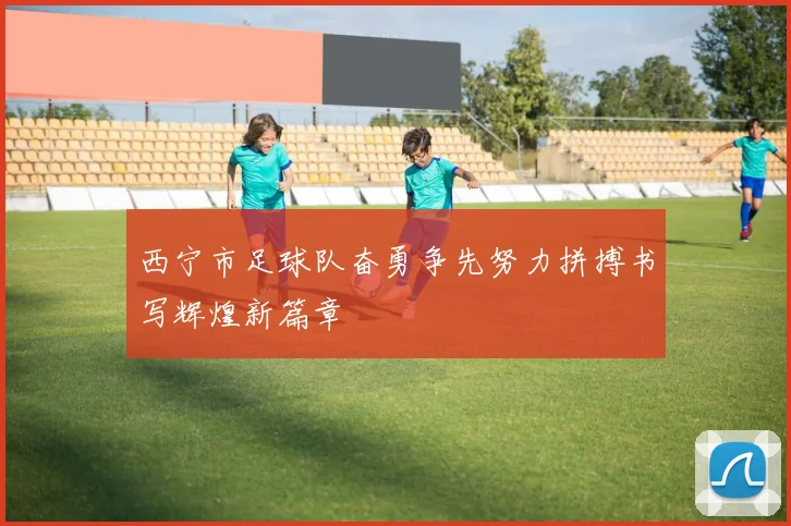 西宁市足球队奋勇争先努力拼搏书写辉煌新篇章