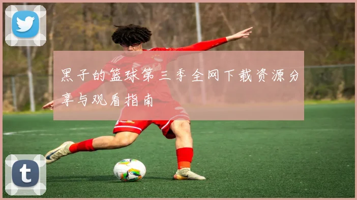 黑子的篮球第三季全网下载资源分享与观看指南