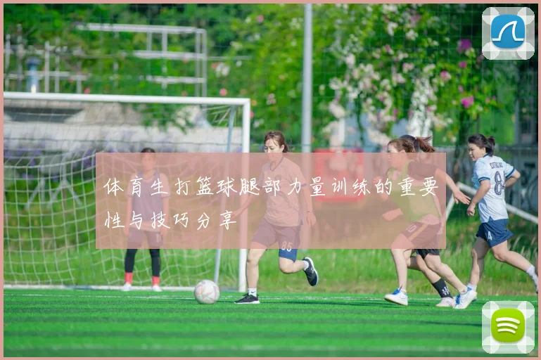 体育生打篮球腿部力量训练的重要性与技巧分享